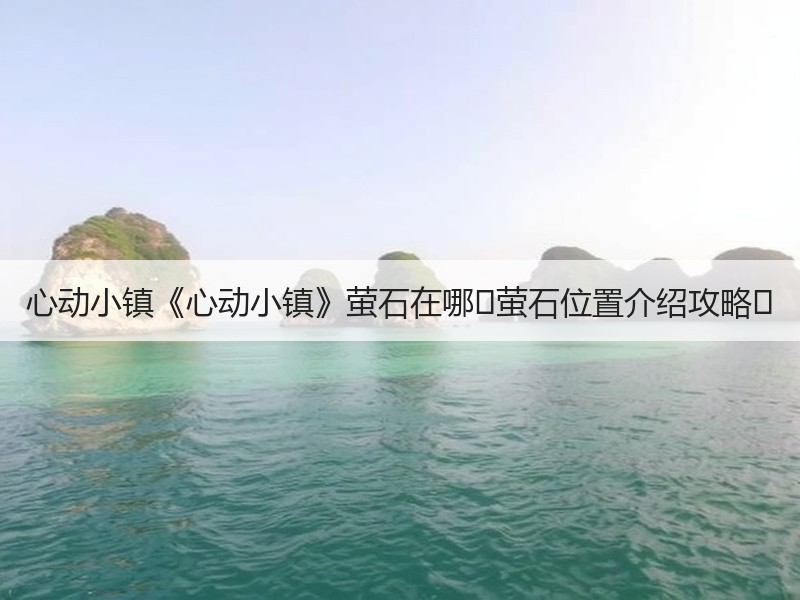 心动小镇《心动小镇》萤石在哪❓萤石位置介绍攻略❗
